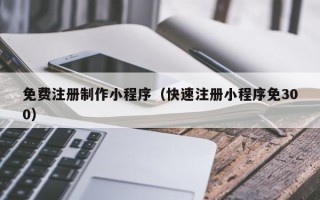 新乡免费注册制作小程序（快速注册小程序免300）