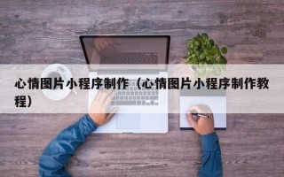 新乡心情图片小程序制作（心情图片小程序制作教程）