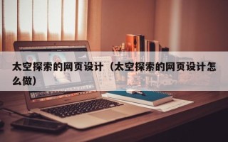 新乡太空探索的网页设计（太空探索的网页设计怎么做）