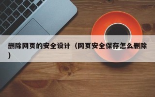 新乡删除网页的安全设计（网页安全保存怎么删除）