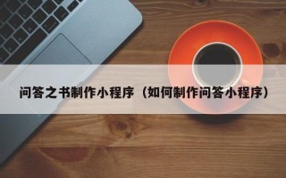 新乡问答之书制作小程序（如何制作问答小程序）