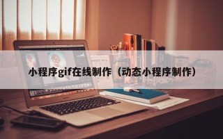 新乡小程序gif在线制作（动态小程序制作）