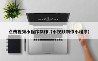 新乡点击视频小程序制作（小视频制作小程序）