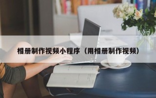 新乡相册制作视频小程序（用相册制作视频）