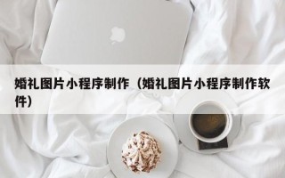 新乡婚礼图片小程序制作（婚礼图片小程序制作软件）