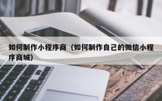 新乡如何制作小程序商（如何制作自己的微信小程序商城）