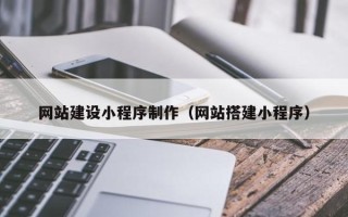 新乡网站建设小程序制作（网站搭建小程序）