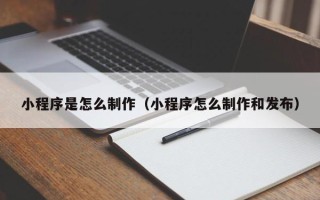 新乡小程序是怎么制作（小程序怎么制作和发布）